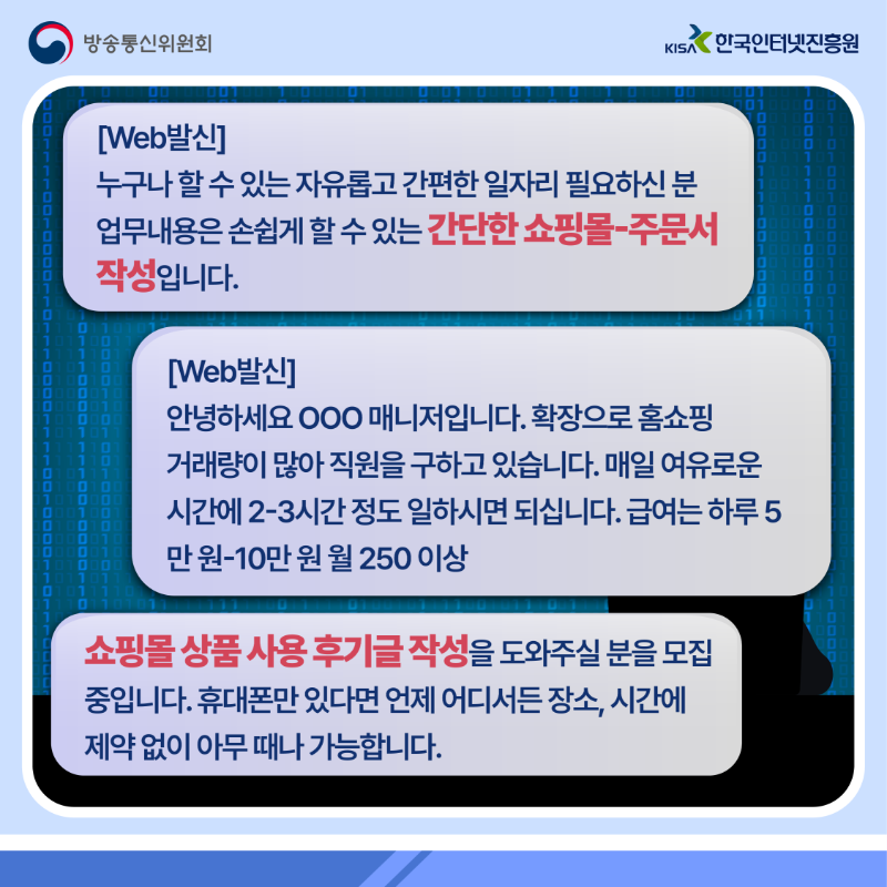 Web발신, 누구나 할 수 있는 자유롭고 간편한 일자리 필요하신 분 업무내용은 손쉽게 할 수 있는 간단한 쇼핑몰-주문서 작성입니다. Web발신, 안녕하세요 김아무개 매니저입니다. 확장으로 홈쇼핑 거래량이 많아 직원을 구하고 있습니다. 매일 여유로운시간에 2-3시간 정도 일하시면 되십니다. 급여는 하루 5만원~10만원 월 250 이상. 쇼핑몰 상품 사용 후기글 작성을 도와주실 분을 모집중입니다. 휴대폰만 있다면 언제 어디서든 장소, 시간에 제약 없이 아무 때나 가능합니다.