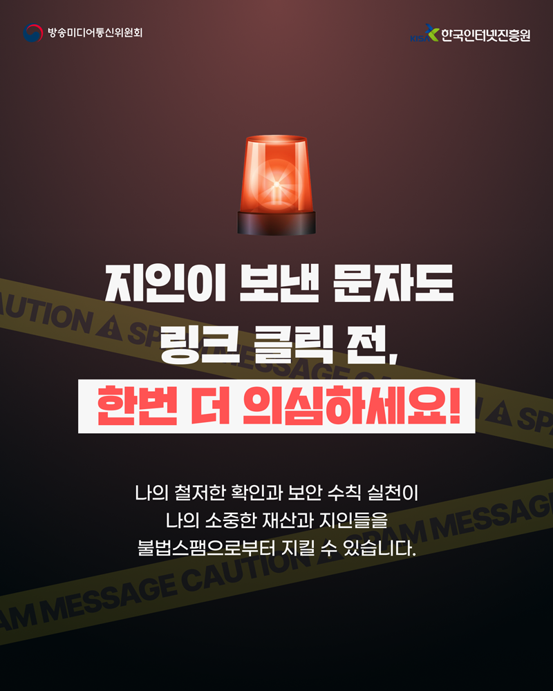 지인이 보낸 문자도 링크 클릭 전, 한번 더 의심하세요! 철저한 확인과 보안 수칙 실천이 나의 소중한 재산과 지인들을 불법스팸으로부터 지킬 수 있습니다